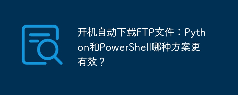 开机自动下载FTP文件:Python和PowerShell哪种方案更有效?