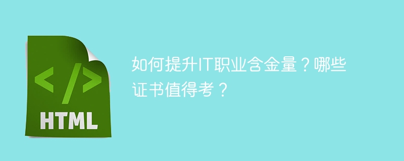 如何提升IT职业含金量？哪些证书值得考？