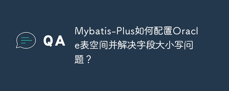 Mybatis-Plus如何配置Oracle表空间并解决字段大小写问题？-小浪学习网