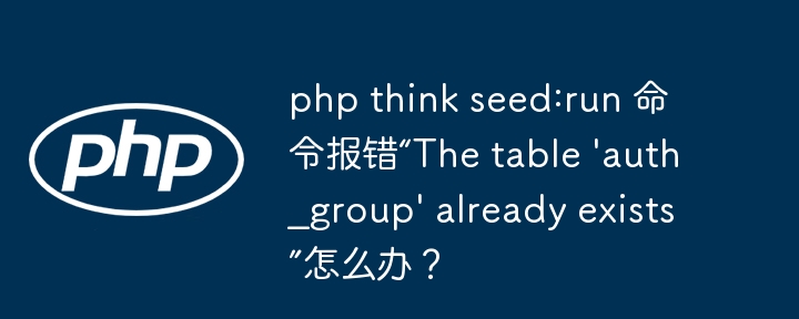 php think seed:run 命令报错“The table 'auth_group' already exists”怎么办？