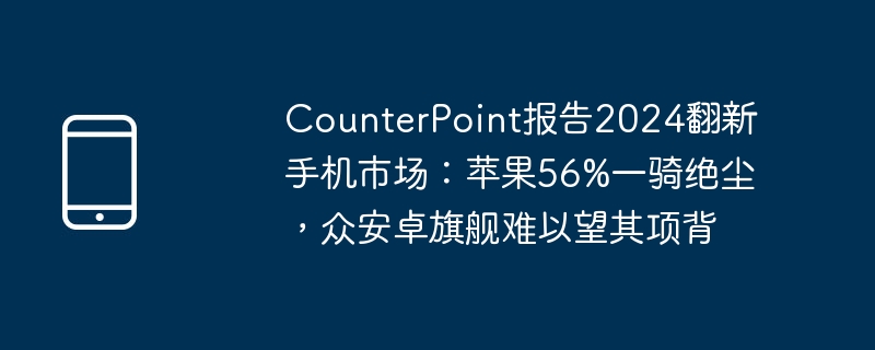 CounterPoint报告2024翻新手机市场:苹果56%一骑绝尘,众安卓旗舰难以望其项背