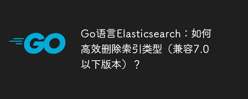 go语言elasticsearch：如何高效删除索引类型（兼容7.0以下版本）？