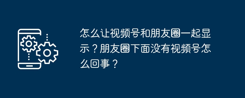 怎么让视频号和朋友圈一起显示?朋友圈下面没有视频号怎么回事?