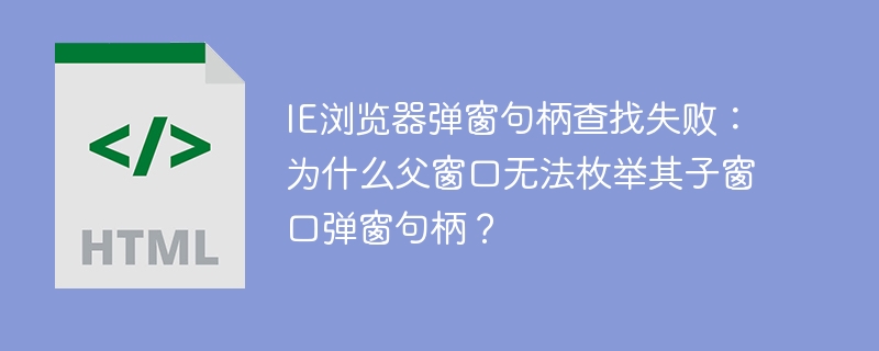 IE浏览器弹窗句柄查找失败：为什么父窗口无法枚举其子窗口弹窗句柄？