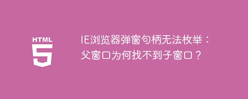 IE浏览器弹窗句柄无法枚举：父窗口为何找不到子窗口？