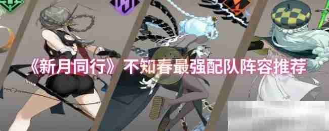 《新月同行》不知春最强配队阵容推荐