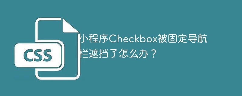 小程序Checkbox被固定导航栏遮挡了怎么办？