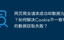 网页爬虫请求成功却数据为空?如何解决Cookie不一致导致的数据获取失败?