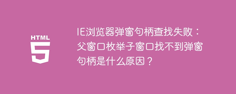 IE浏览器弹窗句柄查找失败：父窗口枚举子窗口找不到弹窗句柄是什么原因？