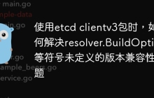 使用etcd clientv3包时，如何解决resolver.BuildOption等符号未定义的版本兼容性问题