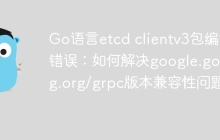 Go语言etcd clientv3包编译错误：如何解决google.golang.org/grpc版本兼容性问题？