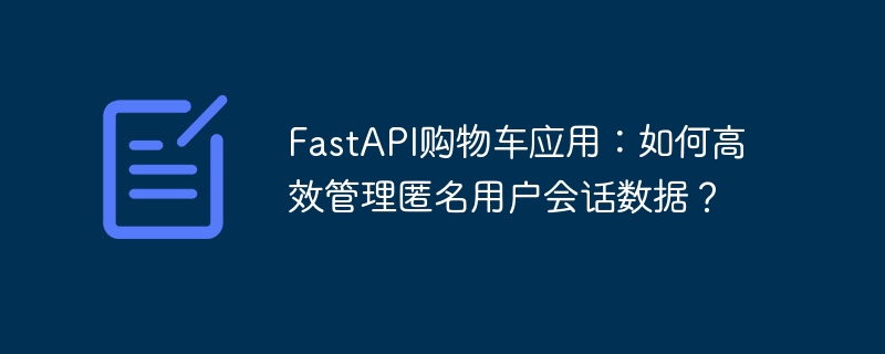 fastapi购物车应用：如何高效管理匿名用户会话数据？