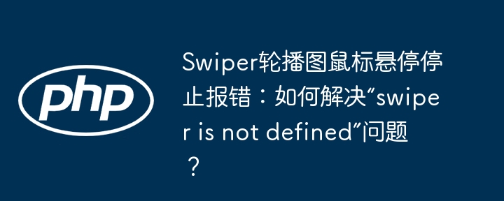 swiper轮播图鼠标悬停停止报错：如何解决“swiper is not defined”问题？