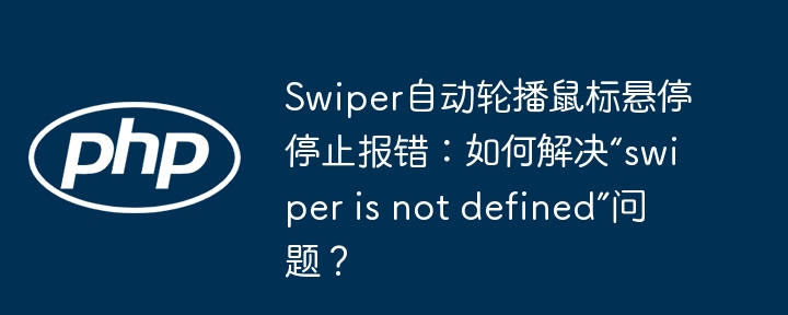 swiper自动轮播鼠标悬停停止报错：如何解决“swiper is not defined”问题？