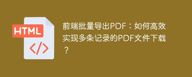 前端批量导出PDF：如何高效实现多条记录的PDF文件下载？
