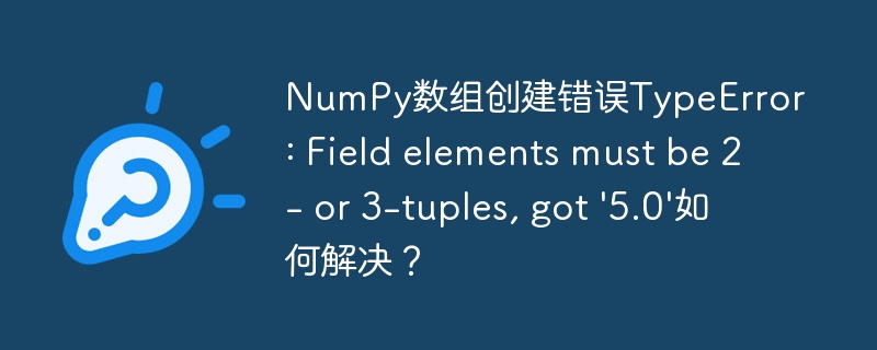 NumPy数组创建错误TypeError: Field elements must be 2- or 3-tuples, got '5.0'如何解决?