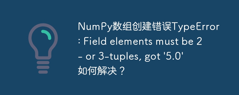 numpy数组创建错误typeerror: field elements must be 2- or 3-tuples, got '5.0' 如何解决？