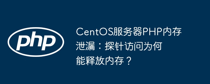 centos服务器php内存泄漏：探针访问为何能释放内存？