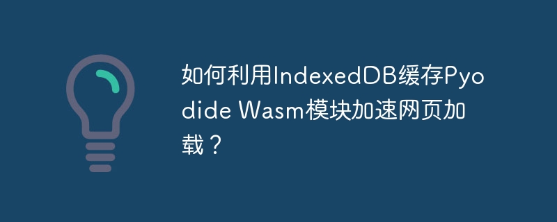 如何利用indexeddb缓存pyodide wasm模块加速网页加载？