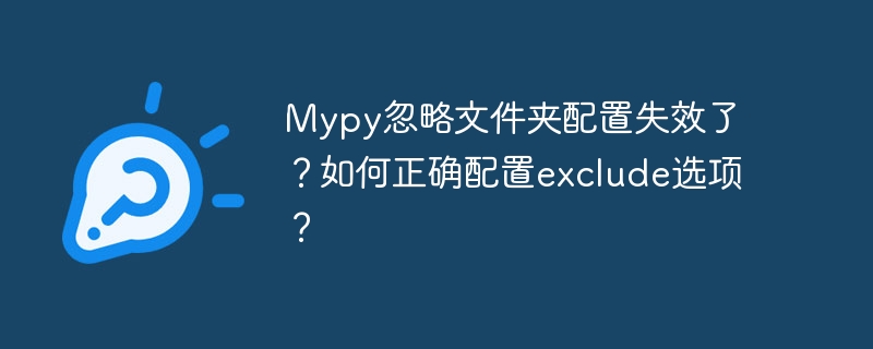 mypy忽略文件夹配置失效了？如何正确配置exclude选项？