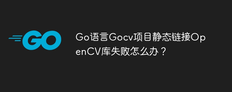 go语言gocv项目静态链接opencv库失败怎么办？