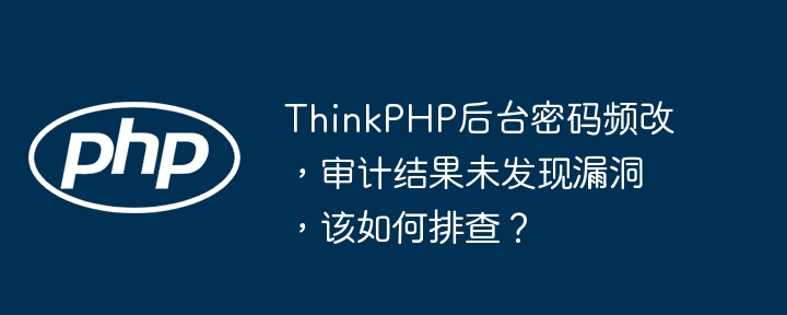 ThinkPHP后台密码频改,审计结果未发现漏洞,该如何排查?