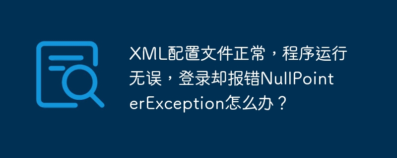XML配置文件正常,程序运行无误,登录却报错NullPointerException怎么办?