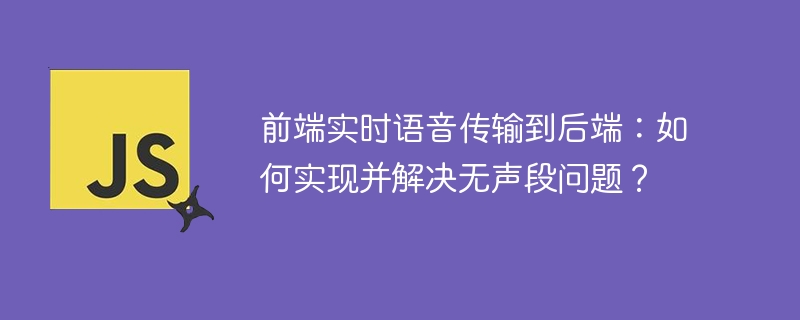 前端实时语音传输到后端：如何实现并解决无声段问题？