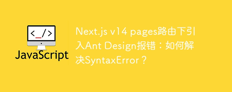 Next.js v14 pages路由下引入Ant Design报错：如何解决SyntaxError？