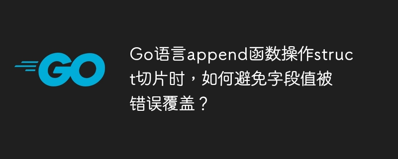 go语言append函数操作struct切片时，如何避免字段值被错误覆盖？