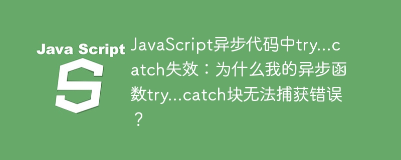 javascript异步代码中try...catch失效：为什么我的异步函数try...catch块无法捕获错误？