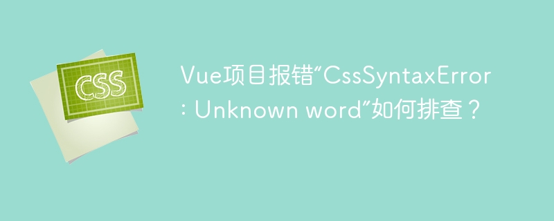 Vue项目报错“CssSyntaxError: Unknown word”如何排查？