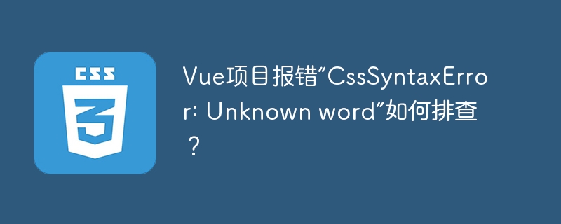 vue项目报错“csssyntaxerror: unknown word”如何排查?