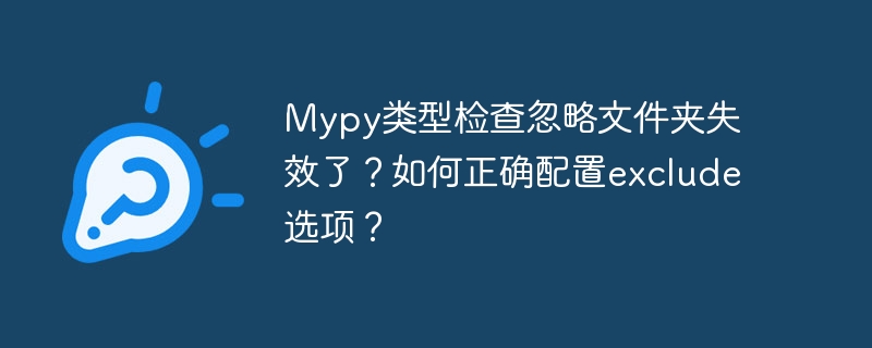 mypy类型检查忽略文件夹失效了？如何正确配置exclude选项？