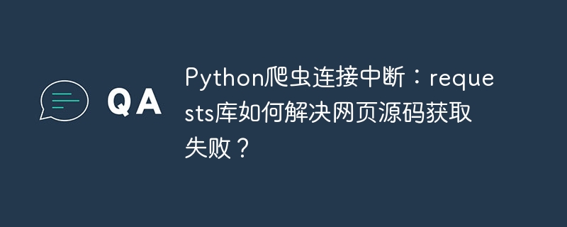 python爬虫连接中断：requests库如何解决网页源码获取失败？