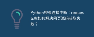 Python爬虫连接中断：requests库如何解决网页源码获取失败？