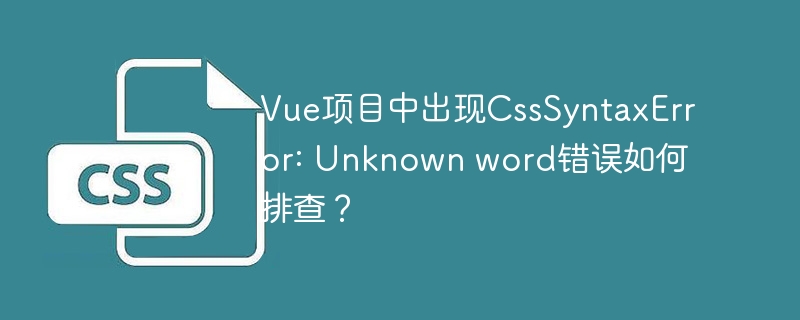 Vue项目中出现CssSyntaxError: Unknown word错误如何排查？