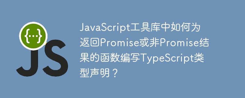 JavaScript工具库中如何为返回Promise或非Promise结果的函数编写TypeScript类型声明？
