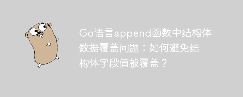go语言append函数中结构体数据覆盖问题：如何避免结构体字段值被覆盖？