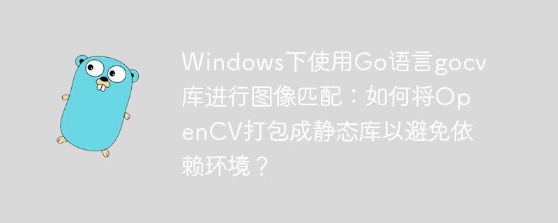 windows下使用go语言gocv库进行图像匹配：如何将opencv打包成静态库以避免依赖环境？