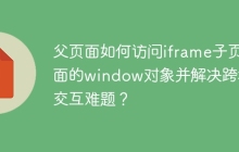 父页面如何访问iframe子页面的window对象并解决跨域交互难题？