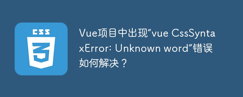 Vue项目中出现“vue CssSyntaxError: Unknown word”错误如何解决？