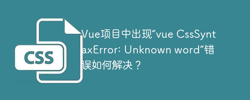 vue项目中出现“vue csssyntaxerror: unknown word”错误如何解决?