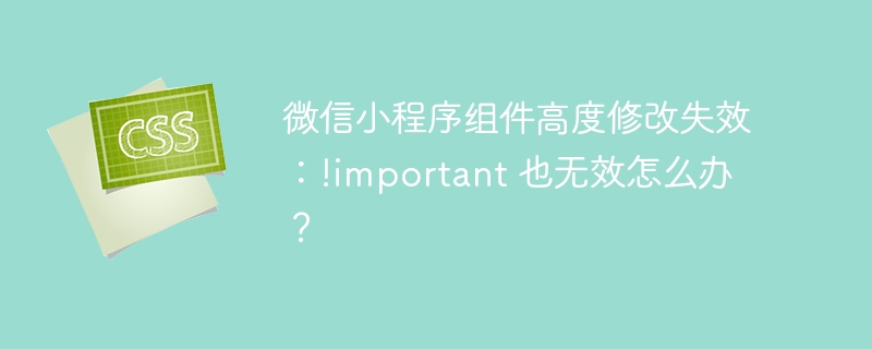 微信小程序组件高度修改失效:!important 也无效怎么办?