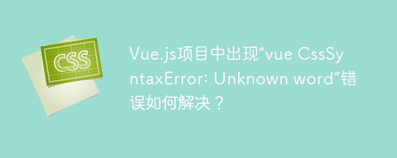 vue.js项目中出现“vue csssyntaxerror: unknown word”错误如何解决?