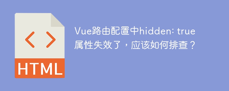 Vue路由配置中hidden: true属性失效了,应该如何排查?