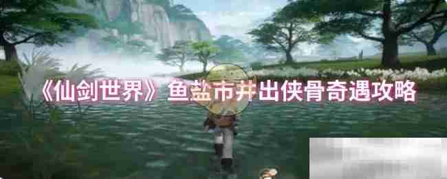 《仙剑世界》鱼盐市井出侠骨奇遇攻略