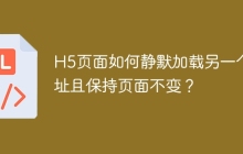 H5页面如何静默加载另一个地址且保持页面不变？