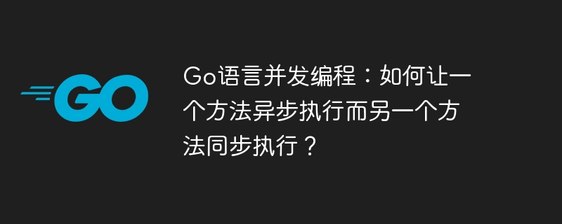 go语言并发编程：如何让一个方法异步执行而另一个方法同步执行？