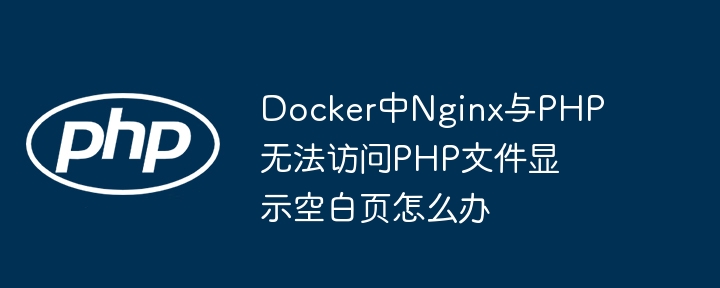 docker中nginx与php无法访问php文件显示空白页怎么办